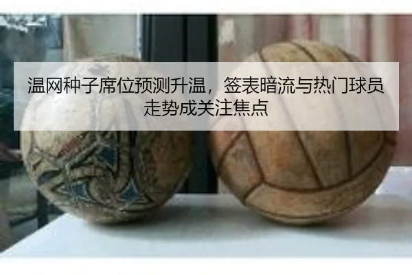 温网种子席位预测升温，签表暗流与热门球员走势成关注焦点 | kaiyun